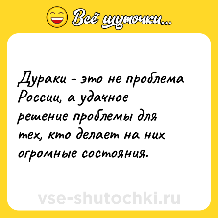 Шутка: Дураки - это не проблема России, а удачное решение проблемы для тех, кто делает на них огромные состояния.