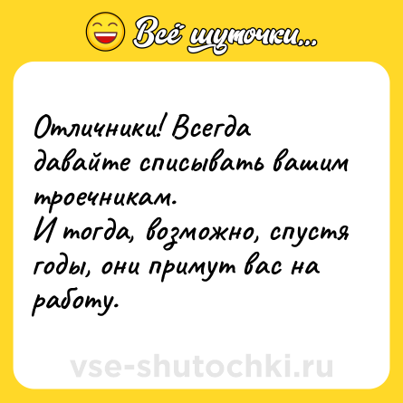 Шутка: Отличники! Всегда давайте списывать вашим троечникам. <br>И тогда, возможно, спустя годы, они примут вас на работу.