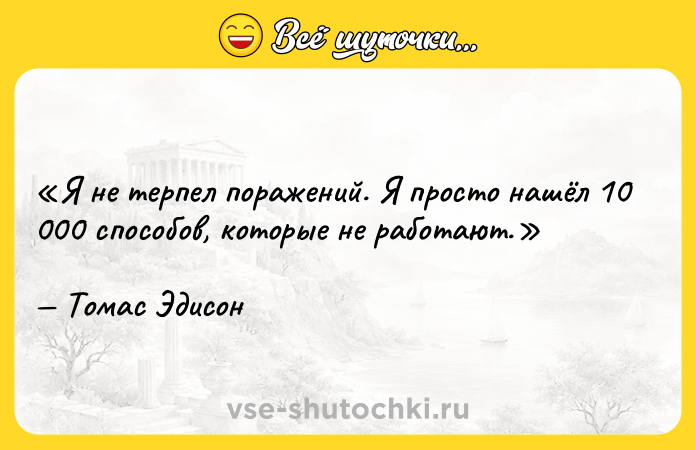 Цитата: Я не терпел поражений. Я просто нашёл 10 000 способов, которые не работают. Томас Эдисон