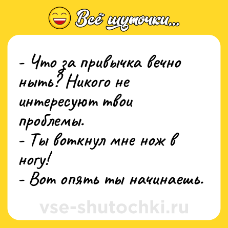 Шутка: - Что за привычка вечно ныть? Никого не интересуют твои проблемы.<br>- Ты воткнул мне нож в ногу!<br>- Вот опять ты начинаешь.