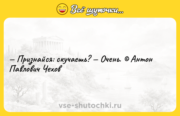 Цитата: Признайся: скучаешь? Очень. Антон Павлович Чехов