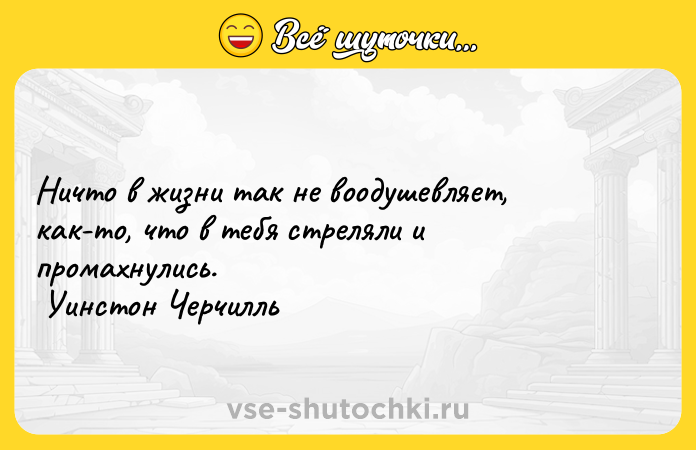 Цитата: Ничто в жизни так не воодушевляет, как-то, что в тебя стреляли и промахнулись. Уинстон Черчилль