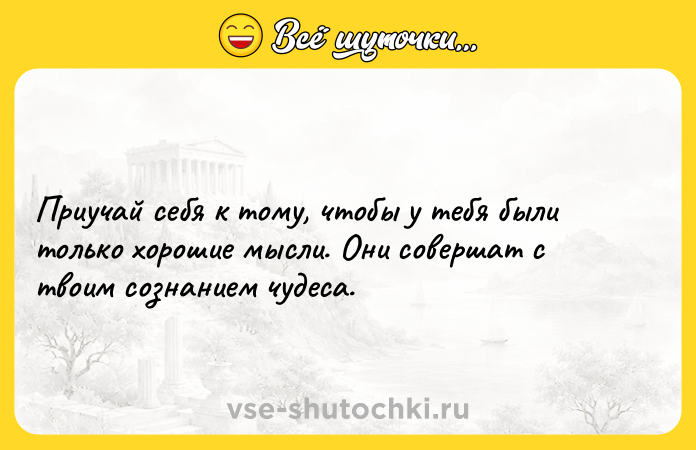 Цитата: Приучай себя к тому, чтобы у тебя были только хорошие мысли. Они совершат с твоим сознанием чудеса.