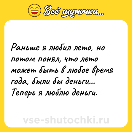 Шутка: Раньше я любил лето, но потом понял, что лето может быть в любое время года, были бы деньги... Теперь я люблю деньги.