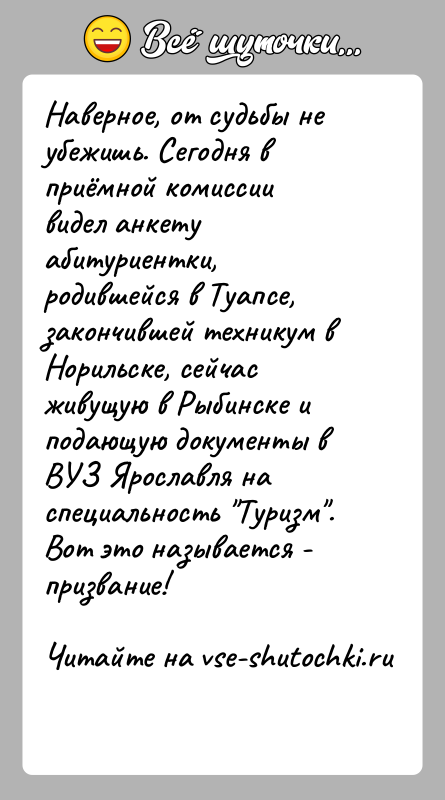 История: Наверное, от судьбы не убежишь. Сегодня в приёмной комиссии видел анкету абитуриентки, родившейся в Туапсе, закончившей техникум в Норильске, сейчас
