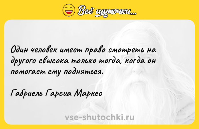 Цитата: Один человек имеет право смотреть на другого свысока только тогда, когда он помогает ему подняться.Габриель Гарсиа Маркес