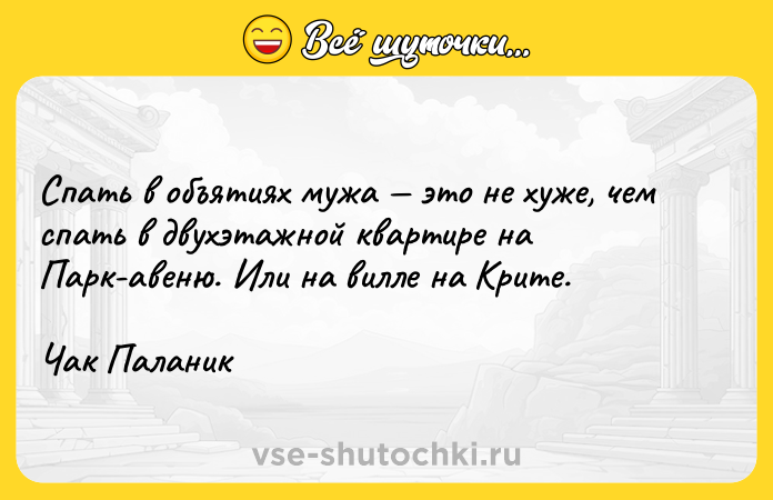 Цитата: Спать в объятиях мужа это не хуже, чем спать в двухэтажной квартире на Парк-авеню. Или на вилле на Крите.Чак Паланик
