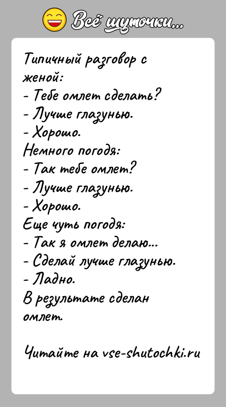 История: Типичный разговор с женой:- Тебе омлет сделать?- Лучше глазунью.- Хорошо.Немного погодя:- Так тебе омлет?- Лучше глазунью.- Хорошо.Еще чуть погодя:- Так