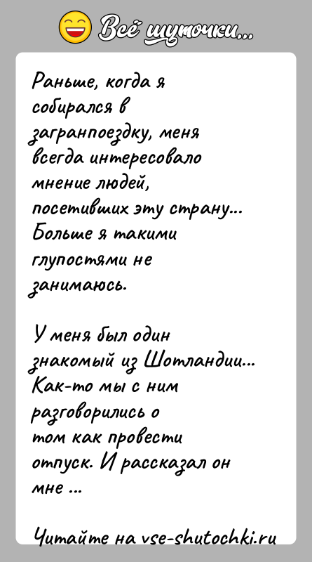 История: Раньше, когда я собирался в загранпоездку, меня всегда интересоваломнение людей, посетивших эту страну... Больше я такими глупостями незанимаюсь.У меня был
