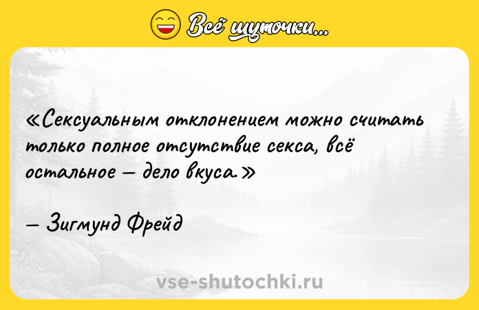 Цитата: Сексуальным отклонением можно считать только полное отсутствие секса, всё остальное дело вкуса. Зигмунд Фрейд