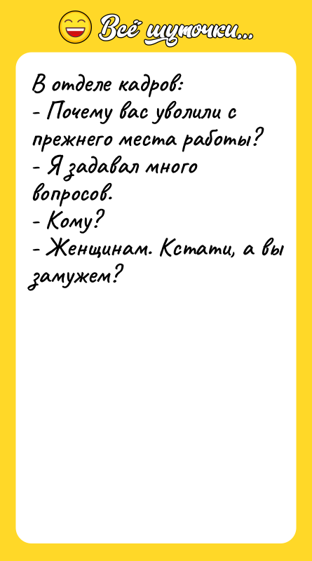 Шутка: В отделе кадров:- Почему вас уволили с прежнего места работы?- Я задавал много вопросов.- Кому?- Женщинам. Кстати, а вы замужем?