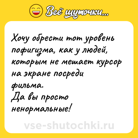 Шутка: Хочу обрести тот уровень пофигизма, как у людей, которым не мешает курсор на экране посреди фильма.<br>Да вы просто ненормальные!