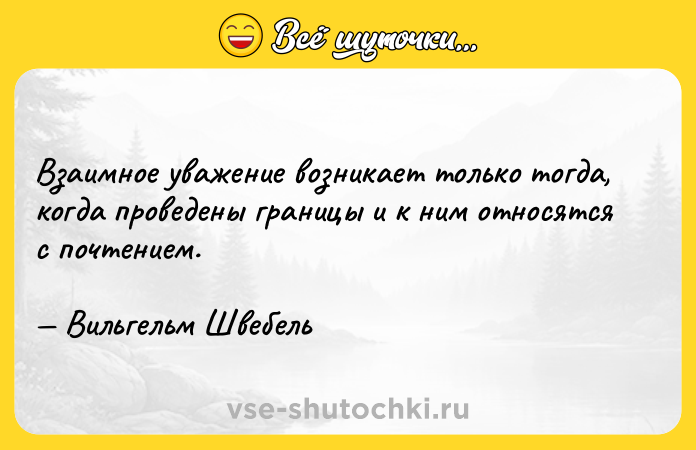 Цитата: Взаимное уважение возникает только тогда, когда проведены границы и к ним относятся с почтением. Вильгельм Швебель