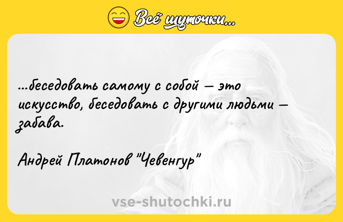 Цитата: ...беседовать самому с собой это искусство, беседовать с другими людьми забава.Андрей Платонов Чевенгур