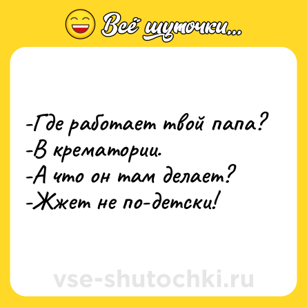 Шутка: -Где работает твой папа?<br>-В крематории.<br>-А что он там делает?<br>-Жжет не по-детски!
