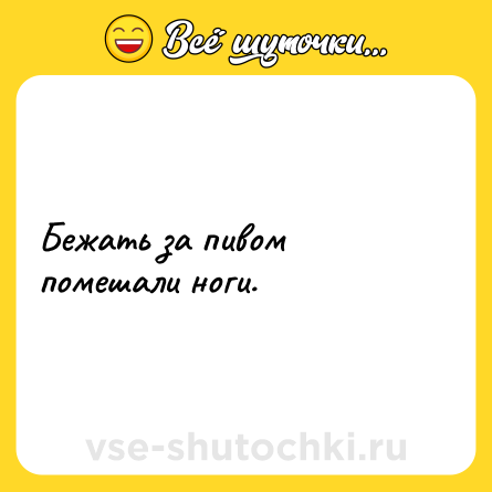 Шутка: Бежать за пивом помешали ноги.