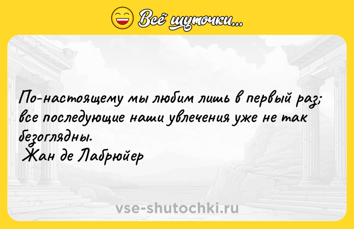 Цитата: По-настоящему мы любим лишь в первый раз все последующие наши увлечения уже не так безоглядны. Жан де Лабрюйер