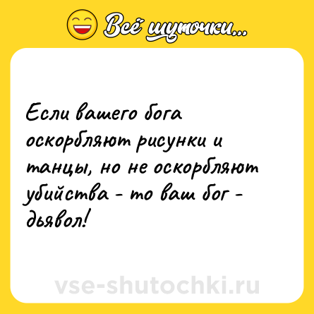 Шутка: Если вашего бога оскорбляют рисунки и танцы, но не оскорбляют убийства - то ваш бог - дьявол!