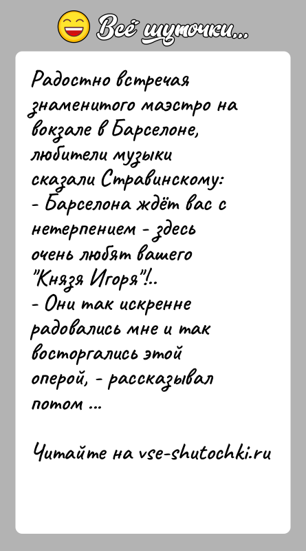 История: Радостно встречая знаменитого маэстро на вокзале в Барселоне, любители музыки сказали Стравинскому:- Барселона ждёт вас с нетерпением - здесь очень
