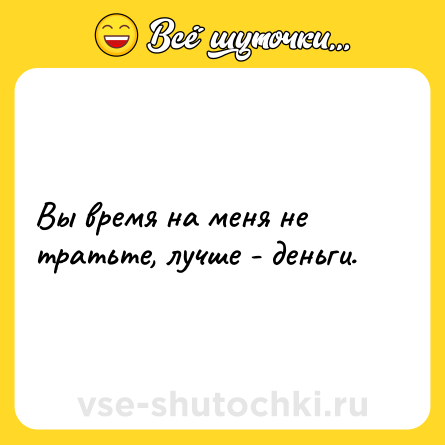 Шутка: Вы время на меня не тратьте, лучше - деньги.