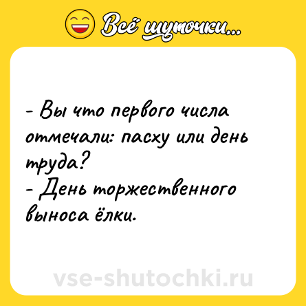 Шутка: - Вы что первого числа отмечали: пасху или день труда?<br>- День торжественного выноса ёлки.