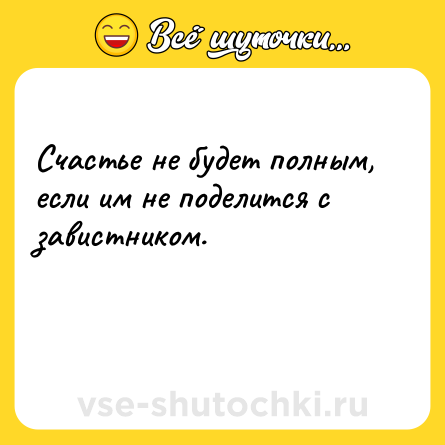 Шутка: Счастье не будет полным, если им не поделится с завистником.<br><br> 