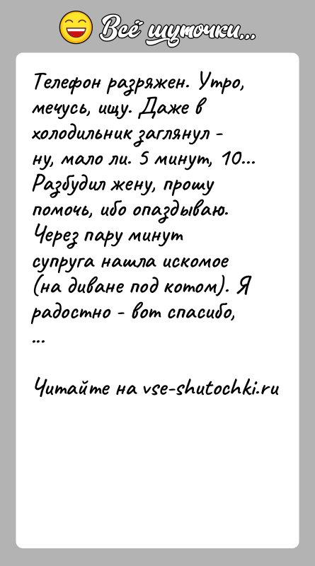 История: Телефон разряжен. Утро, мечусь, ищу. Даже в холодильник заглянул - ну, мало ли. 5 минут, 10... Разбудил жену, прошу помочь,