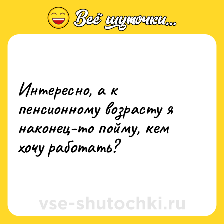 Шутка: Интересно, а к пенсионному возрасту я наконец-то пойму, кем хочу работать?
