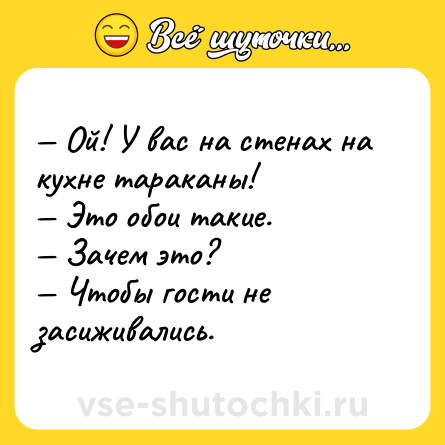 Шутка: — Ой! У вас на стенах на кухне тараканы! <br>— Это обои такие. <br>— Зачем это? <br>— Чтобы гости не засиживались.