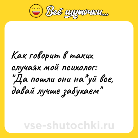 Шутка: Как говорит в таких случаях мой психолог:<br>