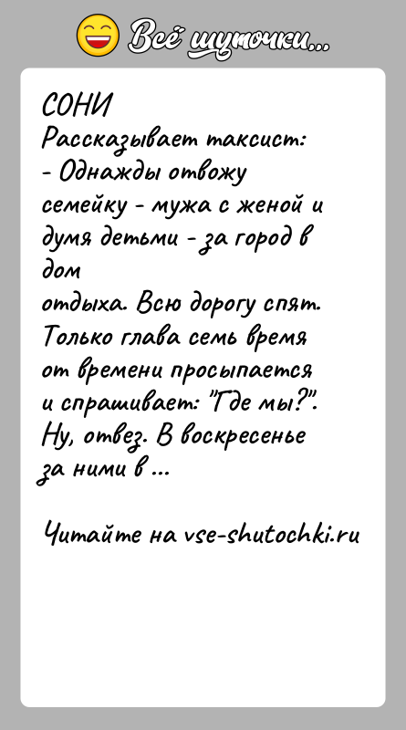История: СОНИРассказывает таксист:- Однажды отвожу семейку - мужа с женой и думя детьми - за город в домотдыха. Всю дорогу спят.