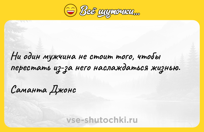 Цитата: Ни один мужчина не стоит того, чтобы перестать из-за него наслаждаться жизнью. Саманта Джонс