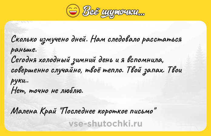 Цитата: Сколько измучено дней. Нам следовало расстаться раньше.Сегодня холодный зимний день и я вспомнила, совершенно случайно, твоё тепло. Твой запах. Твои руки.. Нет, точно не люблю.Малена Край Последнее короткое письмо