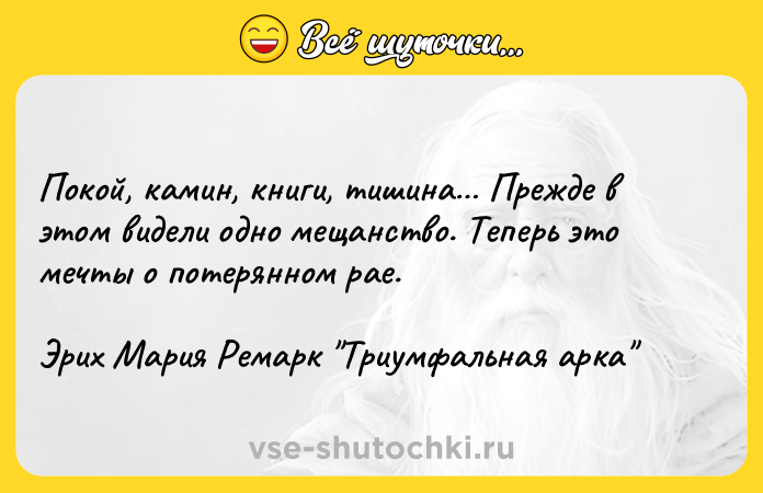 Цитата: Покой, камин, книги, тишина Прежде в этом видели одно мещанство. Теперь это мечты о потерянном рае.Эрих Мария Ремарк Триумфальная арка