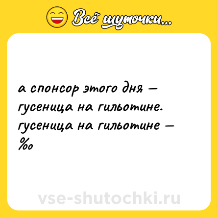 Шутка: а спонсор этого дня — гусеница на гильотине. <br>гусеница на гильотине — ‰