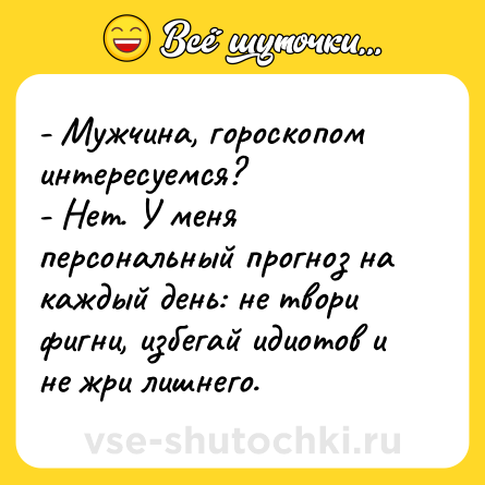 Шутка: - Мужчина, гороскопом интересуемся?<br>- Нет. У меня персональный прогноз на каждый день: не твори фигни, избегай идиотов и не жри лишнего.