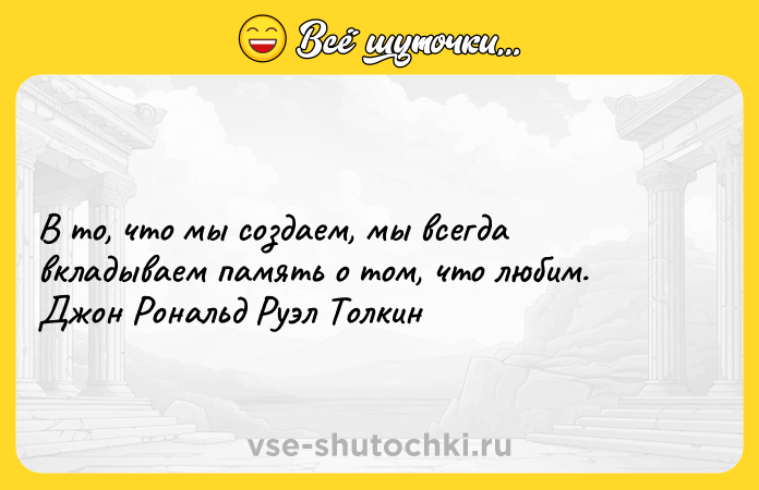 Цитата: В то, что мы создаем, мы всегда вкладываем память о том, что любим. Джон Рональд Руэл Толкин