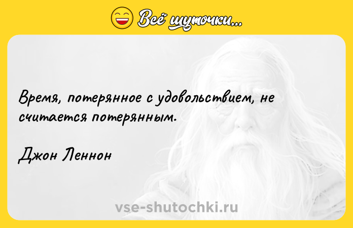 Цитата: Время, потерянное с удовольствием, не считается потерянным. Джон Леннон