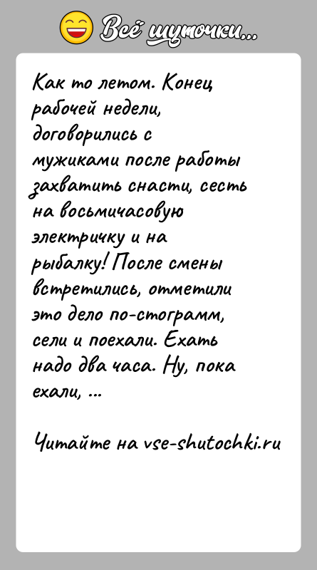 История: Как то летом. Конец рабочей недели, договорились с мужиками после работы захватить снасти, сесть на восьмичасовую электричку и на рыбалку!