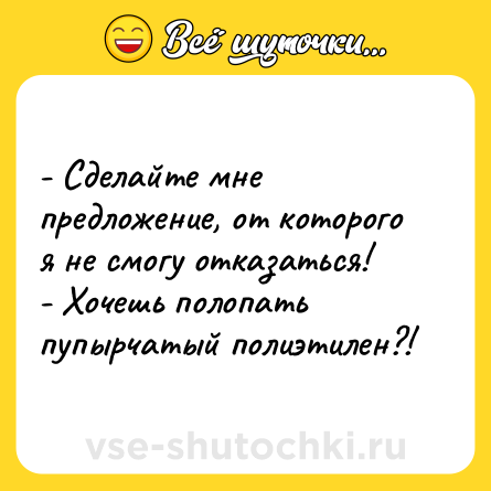 Шутка: - Сделайте мне предложение, от которого я не смогу отказаться!<br>- Хочешь полопать пупырчатый полиэтилен?!