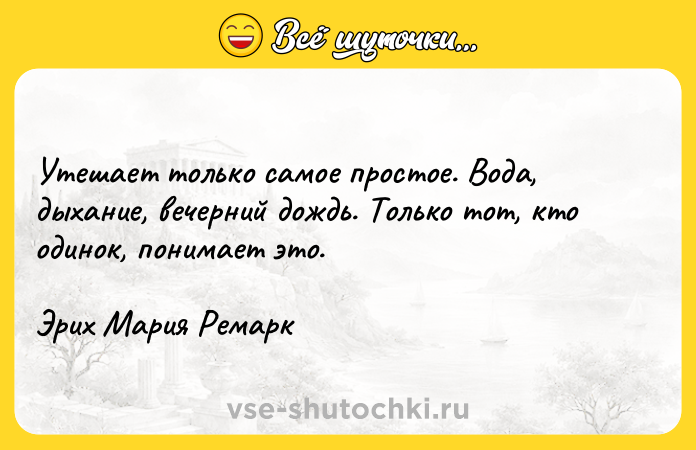 Цитата: Утешает только самое простое. Вода, дыхание, вечерний дождь. Только тот, кто одинок, понимает это.Эрих Мария Ремарк