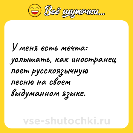 Шутка: У меня есть мечта: услышать, как иностранец поет русскоязычную песню на своем выдуманном языке.