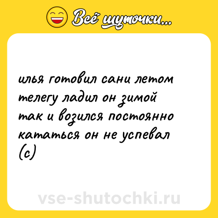 Шутка: илья готовил сани летом  <br>телегу ладил он зимой  <br>так и возился постоянно  <br>кататься он не успевал (с)