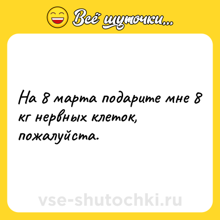 Шутка: На 8 марта подарите мне 8 кг нервных клеток, пожалуйста.