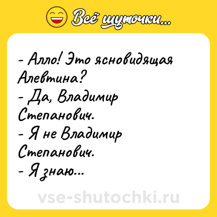 Шутка: - Алло! Это ясновидящая Алевтина? <br>- Да, Владимир Степанович.  <br>- Я не Владимир Степанович.  <br>- Я знаю...