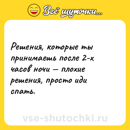 Шутка: Решения, которые ты принимаешь после 2-х часов ночи — плохие решения, просто иди спать.