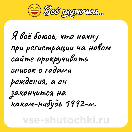 Шутка: Я всё боюсь, что начну при регистрации на новом сайте прокручивать список с годами рождения, а он закончится на каком-нибудь 1992-м.