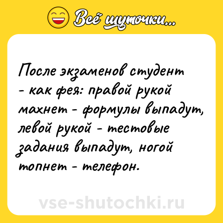 Шутка: После экзаменов студент - как фея: правой рукой махнет - формулы выпадут, левой рукой - тестовые задания выпадут, ногой топнет - телефон.