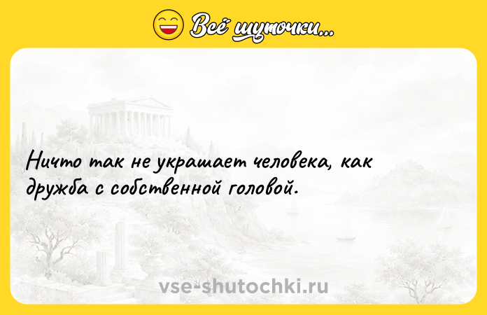 Цитата: Ничто так не украшает человека, как дружба с собственной головой.