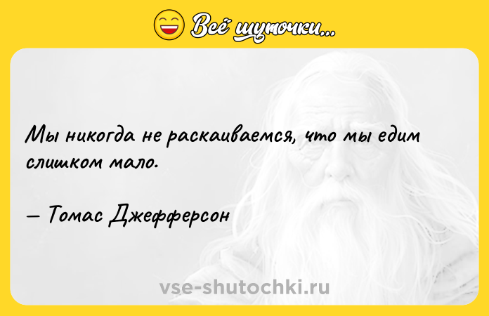 Цитата: Мы никогда не раскаиваемся, что мы едим слишком мало. Томас Джефферсон